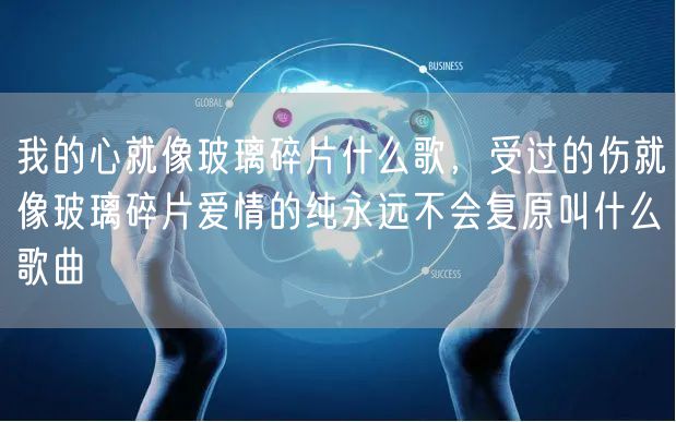 我的心就像玻璃碎片什么歌，受过的伤就像玻璃碎片爱情的纯永远不会复原叫什么歌曲