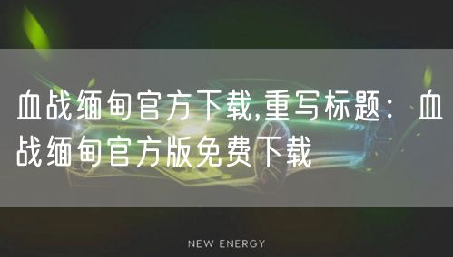 血战缅甸官方下载,重写标题：血战缅甸官方版免费下载