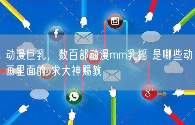 动漫巨乳，数百部动漫mm乳摇 是哪些动画里面的 求大神赐教