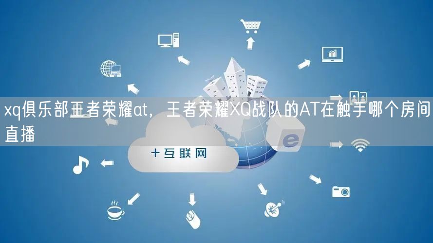 xq俱乐部王者荣耀at，王者荣耀XQ战队的AT在触手哪个房间直播