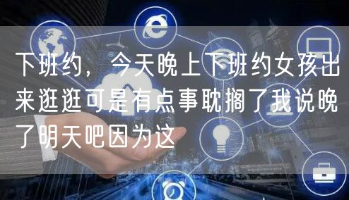 下班约，今天晚上下班约女孩出来逛逛可是有点事耽搁了我说晚了明天吧因为这