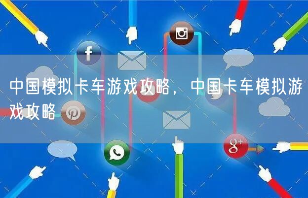 中国模拟卡车游戏攻略，中国卡车模拟游戏攻略