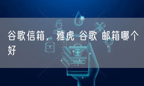 谷歌信箱，雅虎 谷歌 邮箱哪个好