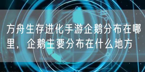 方舟生存进化手游企鹅分布在哪里，企鹅主要分布在什么地方