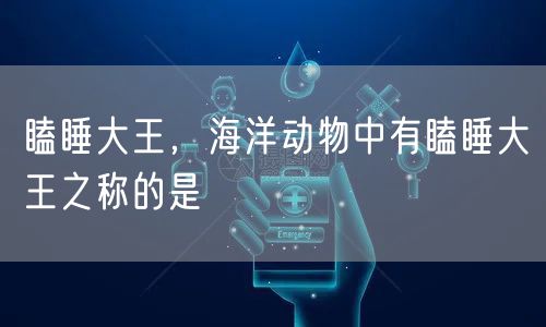 瞌睡大王，海洋动物中有瞌睡大王之称的是