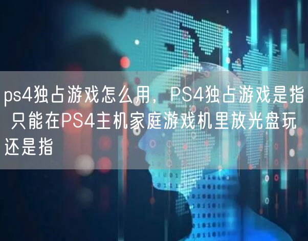 ps4独占游戏怎么用，PS4独占游戏是指 只能在PS4主机家庭游戏机里放光盘玩还是指