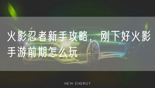 火影忍者新手攻略，刚下好火影手游前期怎么玩