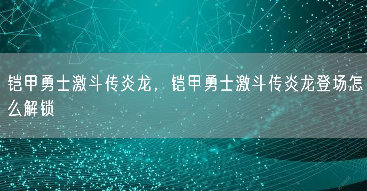 铠甲勇士激斗传炎龙，铠甲勇士激斗传炎龙登场怎么解锁