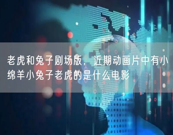 老虎和兔子剧场版，近期动画片中有小绵羊小兔子老虎的是什么电影
