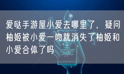 爱哒手游屋小爱去哪里了，疑问柚姬被小爱一吻就消失了柚姬和小爱合体了吗