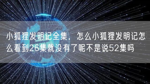 小狐狸发明记全集，怎么小狐狸发明记怎么看到26集就没有了呢不是说52集吗