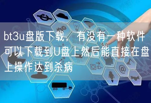bt3u盘版下载，有没有一种软件可以下载到U盘上然后能直接在盘上操作达到杀病