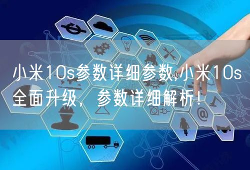 小米10s参数详细参数,小米10s全面升级，参数详细解析！