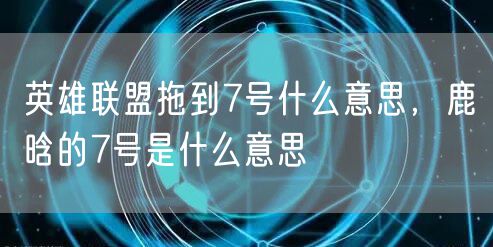 英雄联盟拖到7号什么意思，鹿晗的7号是什么意思