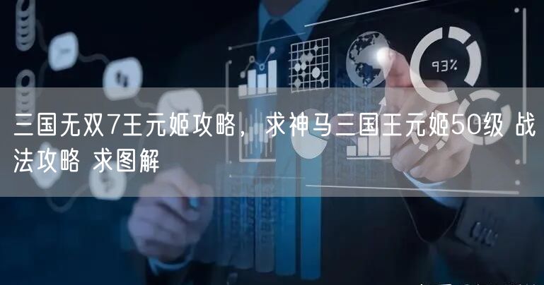 三国无双7王元姬攻略，求神马三国王元姬50级 战法攻略 求图解