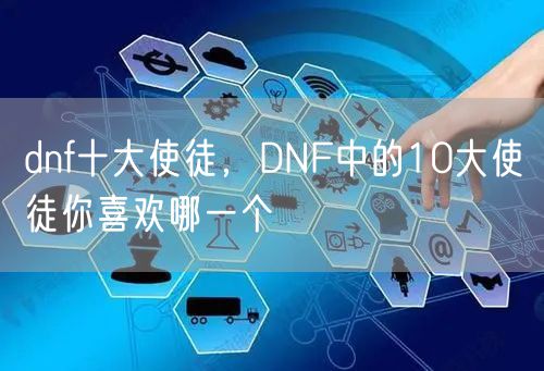 dnf十大使徒，DNF中的10大使徒你喜欢哪一个
