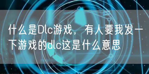 什么是Dlc游戏，有人要我发一下游戏的dlc这是什么意思