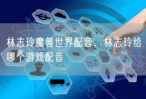 林志玲魔兽世界配音，林志玲给哪个游戏配音