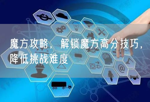 魔方攻略，解锁魔方高分技巧，降低挑战难度