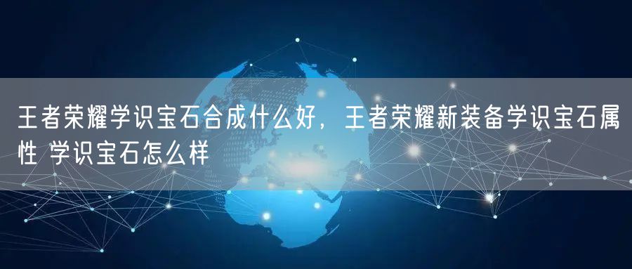 王者荣耀学识宝石合成什么好,王者荣耀新装备学识宝石属性 学识宝石怎么样