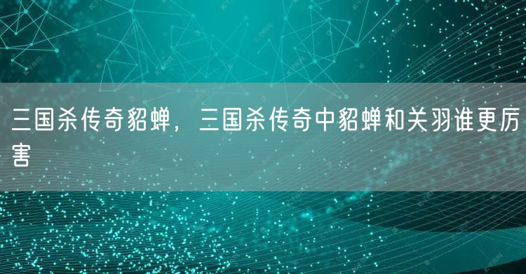 三国杀传奇貂蝉，三国杀传奇中貂蝉和关羽谁更厉害