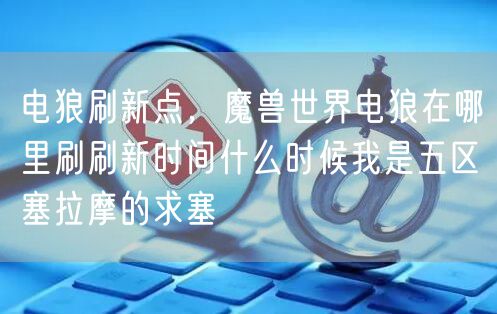 电狼刷新点，魔兽世界电狼在哪里刷刷新时间什么时候我是五区塞拉摩的求塞