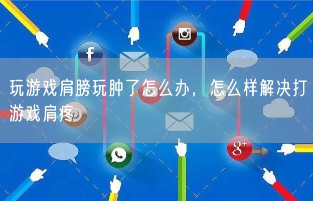 玩游戏肩膀玩肿了怎么办，怎么样解决打游戏肩疼