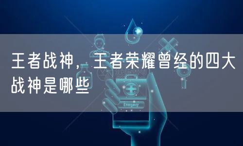王者战神，王者荣耀曾经的四大战神是哪些
