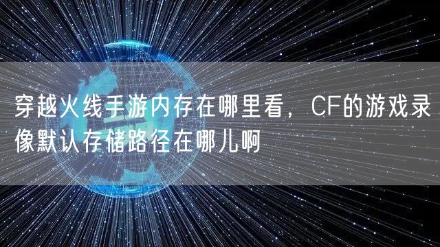 穿越火线手游内存在哪里看,CF的游戏录像默认存储路径在哪儿啊