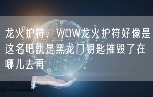 龙火护符，WOW龙火护符好像是这名吧就是黑龙门钥匙摧毁了在哪儿去再