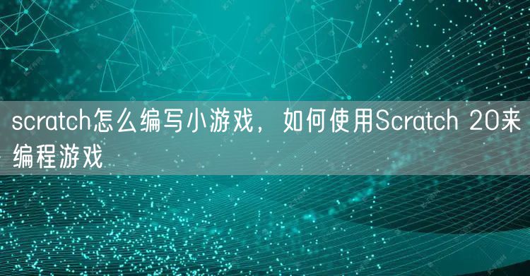 scratch怎么编写小游戏，如何使用Scratch 20来编程游戏