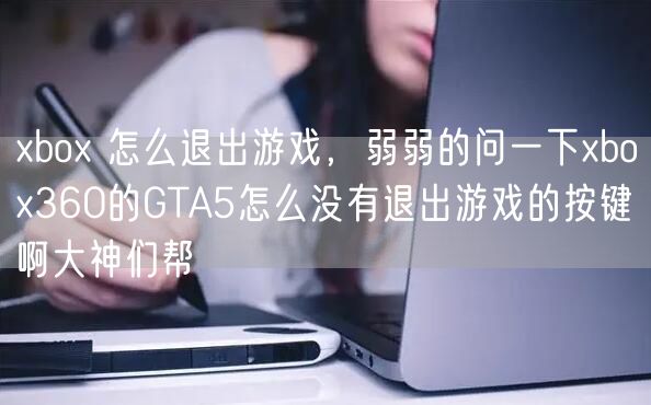 xbox 怎么退出游戏，弱弱的问一下xbox360的GTA5怎么没有退出游戏的按键啊大神们帮