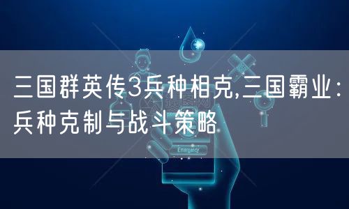 三国群英传3兵种相克,三国霸业：兵种克制与战斗策略