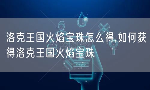 洛克王国火焰宝珠怎么得,如何获得洛克王国火焰宝珠