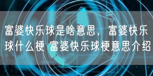 富婆快乐球是啥意思，富婆快乐球什么梗 富婆快乐球梗意思介绍