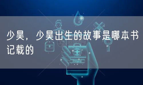 少昊，少昊出生的故事是哪本书记载的