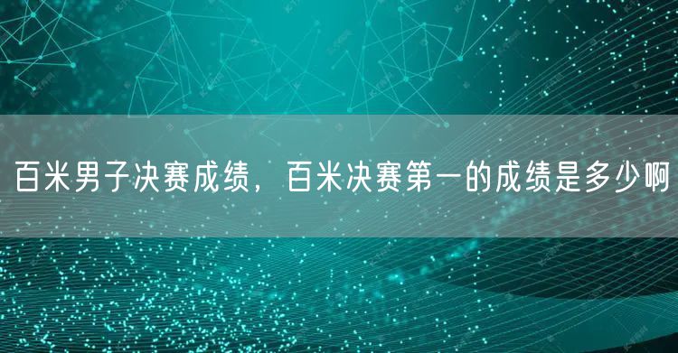 百米男子决赛成绩，百米决赛第一的成绩是多少啊