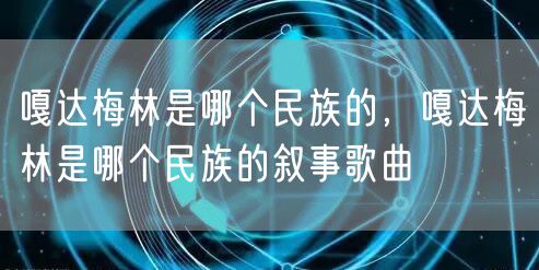 嘎达梅林是哪个民族的，嘎达梅林是哪个民族的叙事歌曲