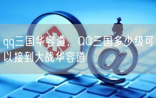 qq三国华容道，QQ三国多少级可以接到大战华容道