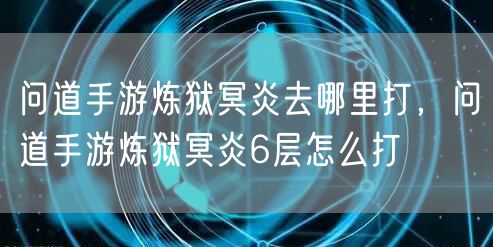 问道手游炼狱冥炎去哪里打,问道手游炼狱冥炎6层怎么打