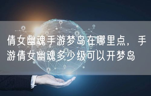 倩女幽魂手游梦岛在哪里点，手游倩女幽魂多少级可以开梦岛