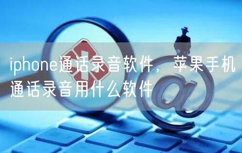 iphone通话录音软件，苹果手机通话录音用什么软件