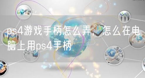 ps4游戏手柄怎么弄，怎么在电脑上用ps4手柄