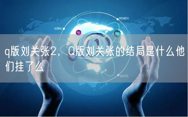 q版刘关张2，Q版刘关张的结局是什么他们挂了么