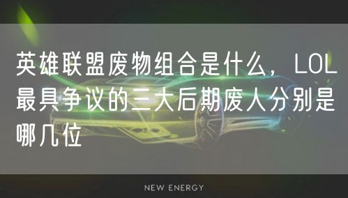 英雄联盟废物组合是什么，LOL最具争议的三大后期废人分别是哪几位