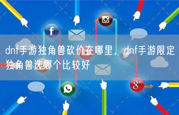 dnf手游独角兽砍价在哪里，dnf手游限定独角兽选哪个比较好