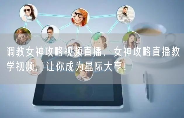 调教女神攻略视频直播，女神攻略直播教学视频，让你成为星际大亨！