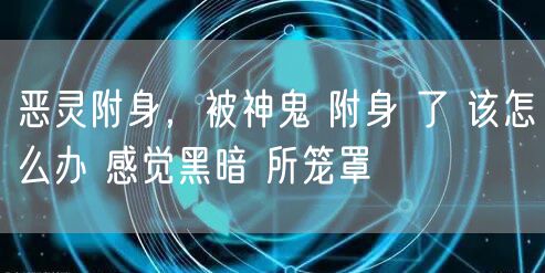 恶灵附身，被神鬼 附身 了 该怎么办 感觉黑暗 所笼罩