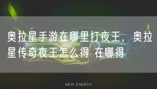 奥拉星手游在哪里打夜王,奥拉星传奇夜王怎么得 在哪得