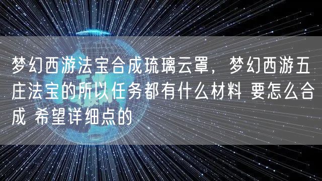 梦幻西游法宝合成琉璃云罩，梦幻西游五庄法宝的所以任务都有什么材料 要怎么合成 希望详细点的